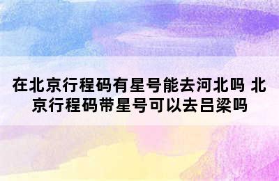 在北京行程码有星号能去河北吗 北京行程码带星号可以去吕梁吗